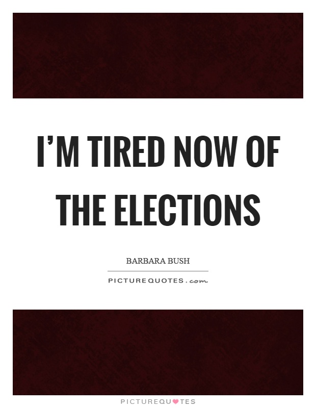 I'm tired now of the elections Picture Quote #1