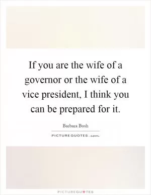 If you are the wife of a governor or the wife of a vice president, I think you can be prepared for it Picture Quote #1