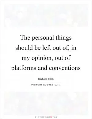 The personal things should be left out of, in my opinion, out of platforms and conventions Picture Quote #1