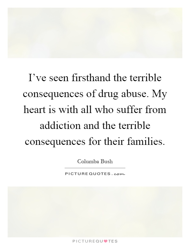 I've seen firsthand the terrible consequences of drug abuse. My heart is with all who suffer from addiction and the terrible consequences for their families Picture Quote #1