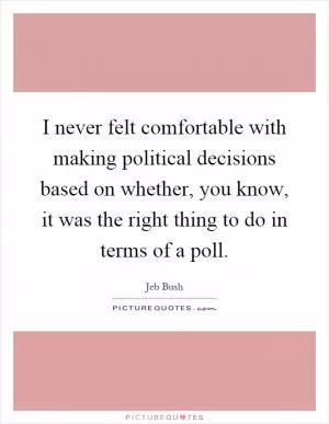 I never felt comfortable with making political decisions based on whether, you know, it was the right thing to do in terms of a poll Picture Quote #1