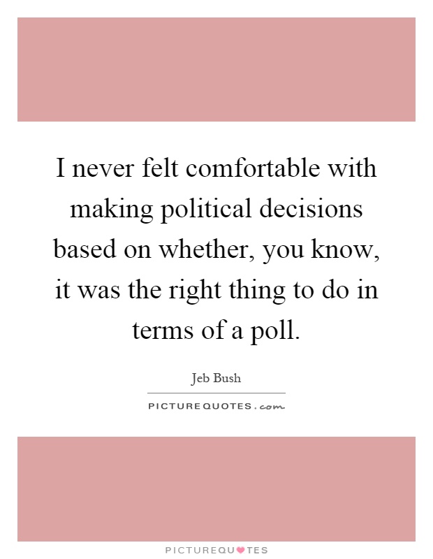 I never felt comfortable with making political decisions based on whether, you know, it was the right thing to do in terms of a poll Picture Quote #1