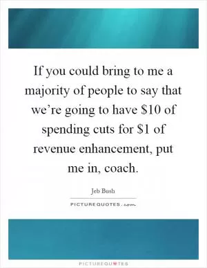 If you could bring to me a majority of people to say that we’re going to have $10 of spending cuts for $1 of revenue enhancement, put me in, coach Picture Quote #1