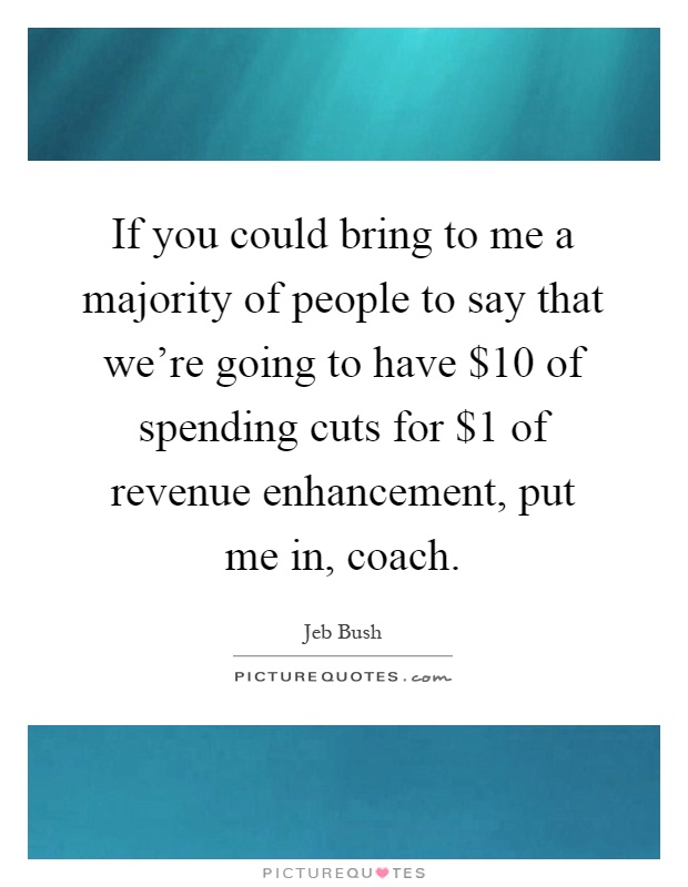 If you could bring to me a majority of people to say that we're going to have $10 of spending cuts for $1 of revenue enhancement, put me in, coach Picture Quote #1