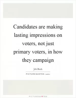 Candidates are making lasting impressions on voters, not just primary voters, in how they campaign Picture Quote #1
