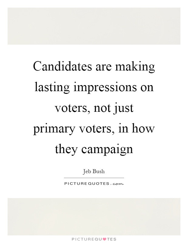 Candidates are making lasting impressions on voters, not just primary voters, in how they campaign Picture Quote #1