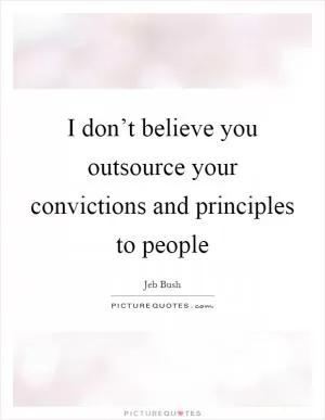 I don’t believe you outsource your convictions and principles to people Picture Quote #1