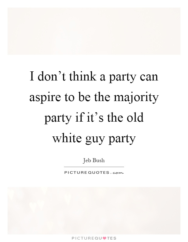 I don't think a party can aspire to be the majority party if it's the old white guy party Picture Quote #1