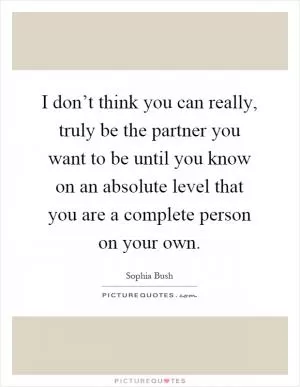 I don’t think you can really, truly be the partner you want to be until you know on an absolute level that you are a complete person on your own Picture Quote #1