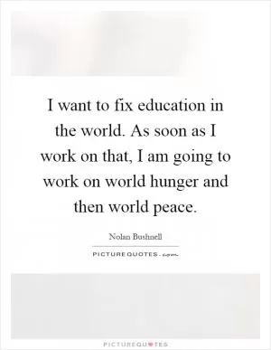 I want to fix education in the world. As soon as I work on that, I am going to work on world hunger and then world peace Picture Quote #1