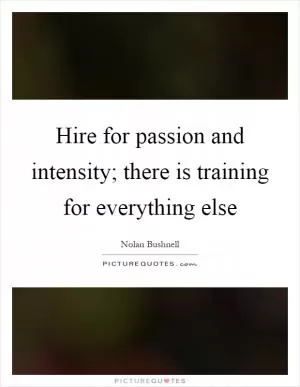 Hire for passion and intensity; there is training for everything else Picture Quote #1
