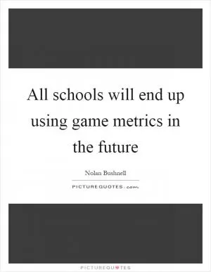 All schools will end up using game metrics in the future Picture Quote #1