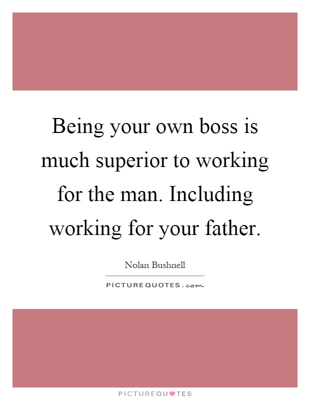 Being your own boss is much superior to working for the man. Including working for your father Picture Quote #1