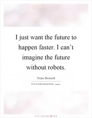 I just want the future to happen faster. I can’t imagine the future without robots Picture Quote #1
