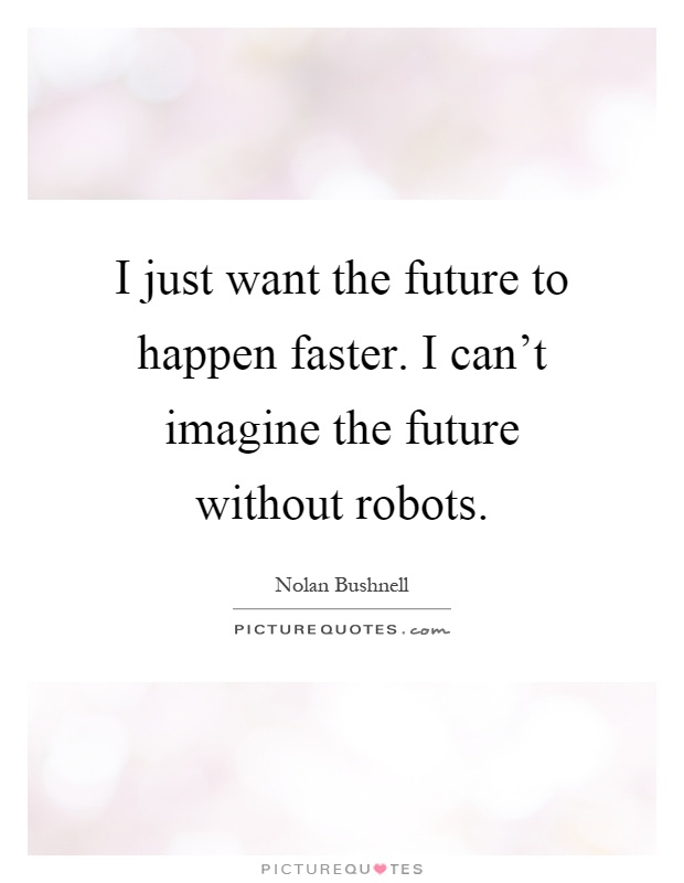 I just want the future to happen faster. I can't imagine the future without robots Picture Quote #1