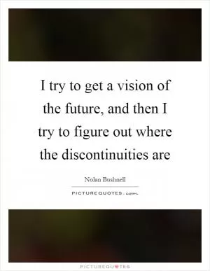 I try to get a vision of the future, and then I try to figure out where the discontinuities are Picture Quote #1