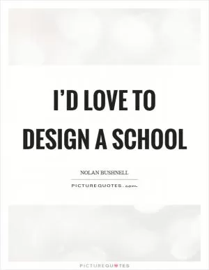 I’d love to design a school Picture Quote #1