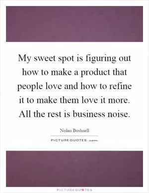 My sweet spot is figuring out how to make a product that people love and how to refine it to make them love it more. All the rest is business noise Picture Quote #1