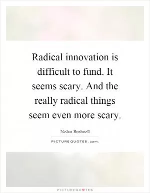 Radical innovation is difficult to fund. It seems scary. And the really radical things seem even more scary Picture Quote #1
