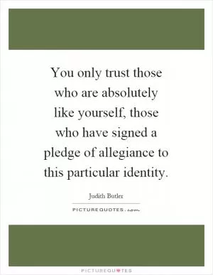 You only trust those who are absolutely like yourself, those who have signed a pledge of allegiance to this particular identity Picture Quote #1