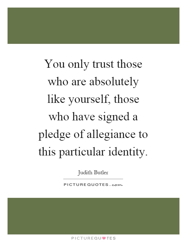 You only trust those who are absolutely like yourself, those who have signed a pledge of allegiance to this particular identity Picture Quote #1