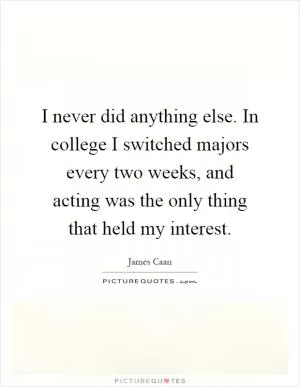 I never did anything else. In college I switched majors every two weeks, and acting was the only thing that held my interest Picture Quote #1