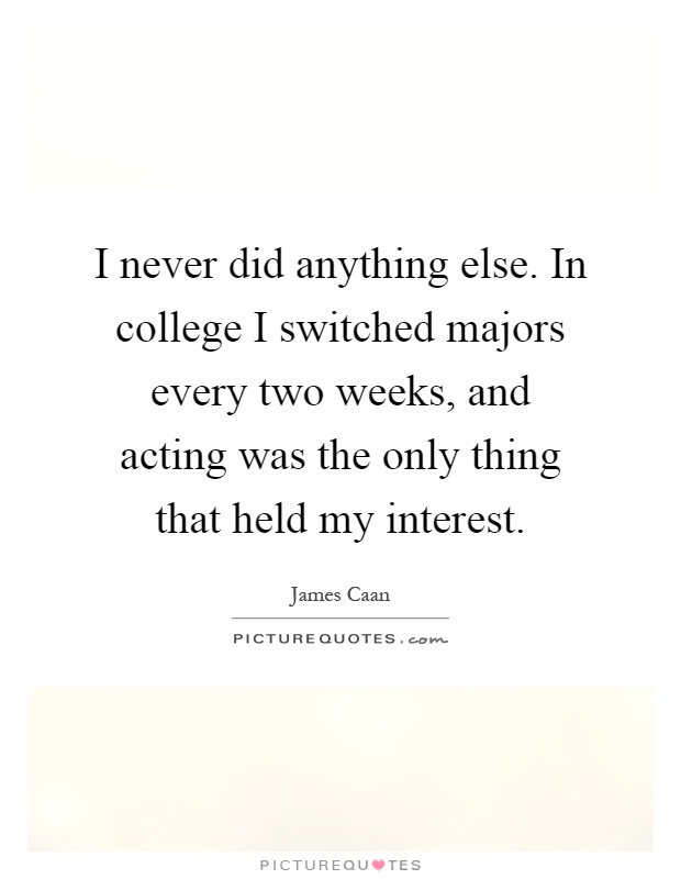 I never did anything else. In college I switched majors every two weeks, and acting was the only thing that held my interest Picture Quote #1