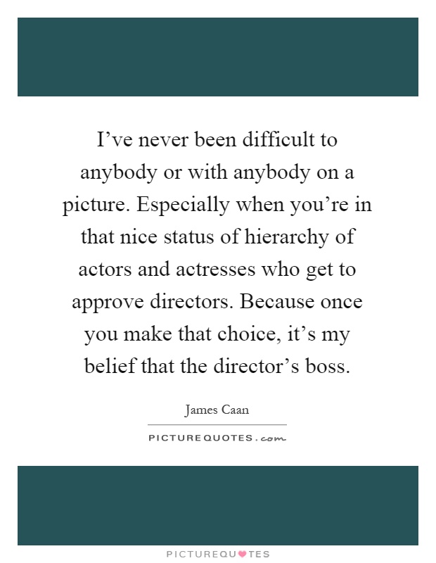 I've never been difficult to anybody or with anybody on a picture. Especially when you're in that nice status of hierarchy of actors and actresses who get to approve directors. Because once you make that choice, it's my belief that the director's boss Picture Quote #1
