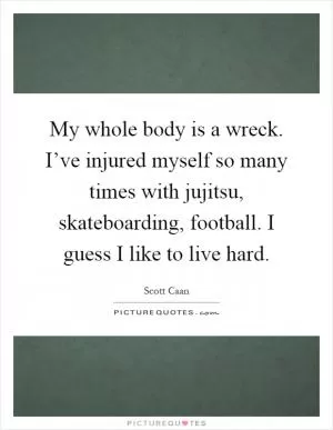 My whole body is a wreck. I’ve injured myself so many times with jujitsu, skateboarding, football. I guess I like to live hard Picture Quote #1
