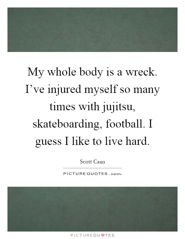 My whole body is a wreck. I've injured myself so many times with jujitsu, skateboarding, football. I guess I like to live hard Picture Quote #1