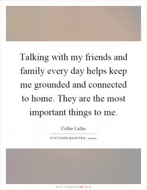 Talking with my friends and family every day helps keep me grounded and connected to home. They are the most important things to me Picture Quote #1
