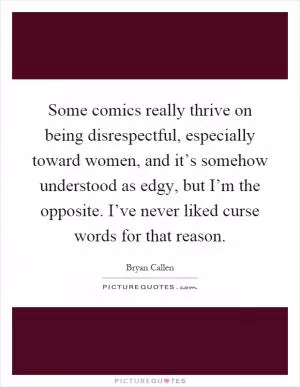 Some comics really thrive on being disrespectful, especially toward women, and it’s somehow understood as edgy, but I’m the opposite. I’ve never liked curse words for that reason Picture Quote #1