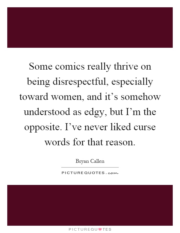 Some comics really thrive on being disrespectful, especially toward women, and it's somehow understood as edgy, but I'm the opposite. I've never liked curse words for that reason Picture Quote #1