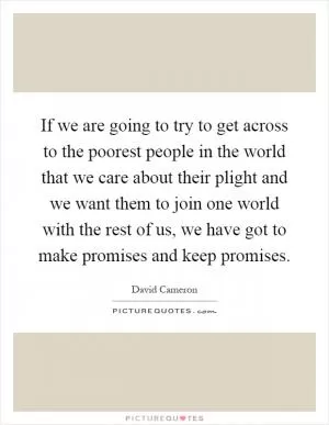 If we are going to try to get across to the poorest people in the world that we care about their plight and we want them to join one world with the rest of us, we have got to make promises and keep promises Picture Quote #1