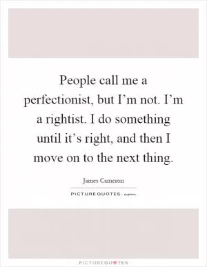 People call me a perfectionist, but I’m not. I’m a rightist. I do something until it’s right, and then I move on to the next thing Picture Quote #1