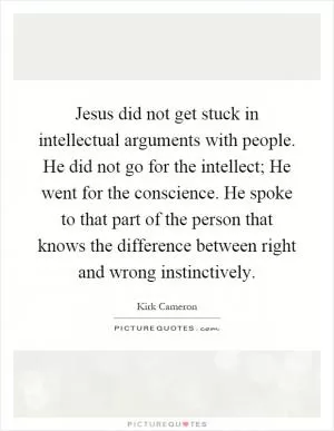 Jesus did not get stuck in intellectual arguments with people. He did not go for the intellect; He went for the conscience. He spoke to that part of the person that knows the difference between right and wrong instinctively Picture Quote #1