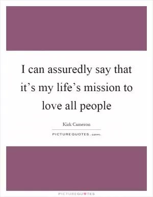 I can assuredly say that it’s my life’s mission to love all people Picture Quote #1