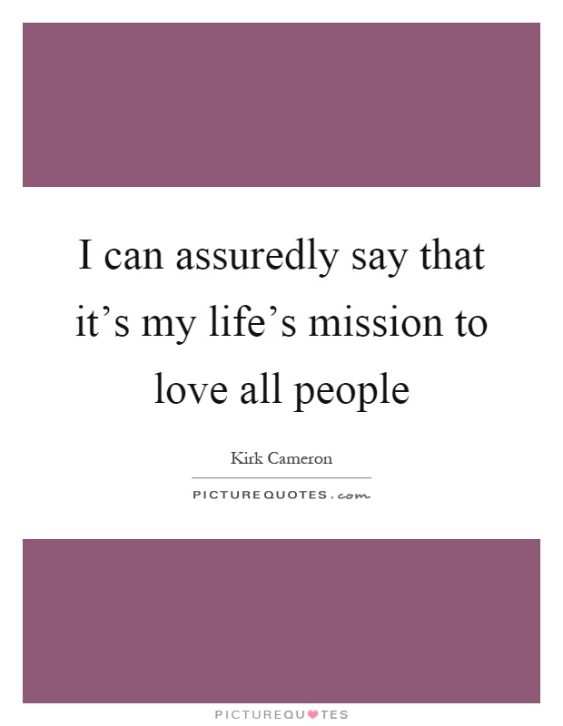 I can assuredly say that it's my life's mission to love all people Picture Quote #1