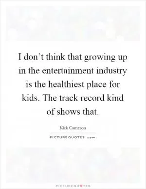 I don’t think that growing up in the entertainment industry is the healthiest place for kids. The track record kind of shows that Picture Quote #1