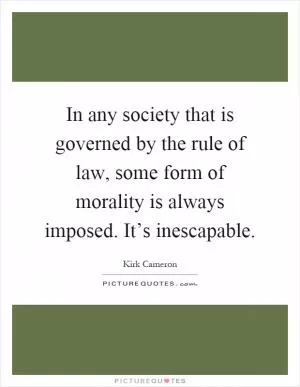 In any society that is governed by the rule of law, some form of morality is always imposed. It’s inescapable Picture Quote #1