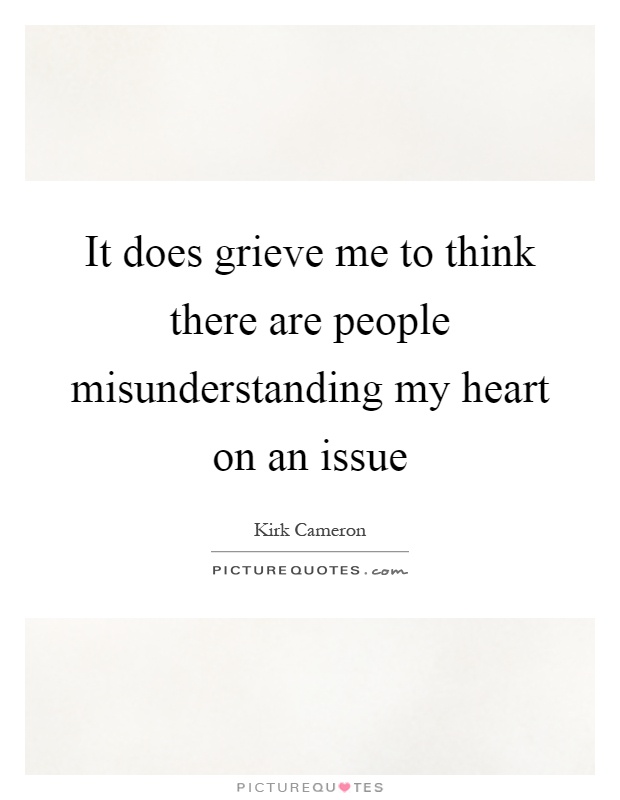 It does grieve me to think there are people misunderstanding my heart on an issue Picture Quote #1