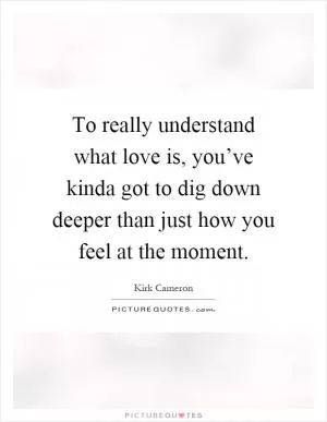 To really understand what love is, you’ve kinda got to dig down deeper than just how you feel at the moment Picture Quote #1