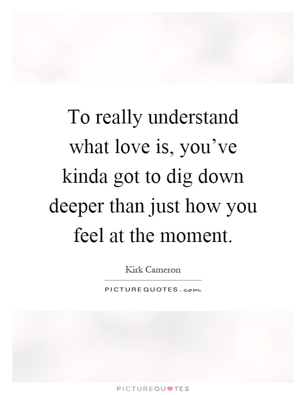 To really understand what love is, you've kinda got to dig down deeper than just how you feel at the moment Picture Quote #1