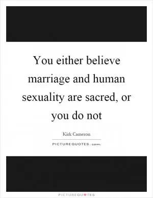 You either believe marriage and human sexuality are sacred, or you do not Picture Quote #1