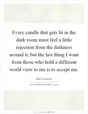 Every candle that gets lit in the dark room must feel a little rejection from the darkness around it, but the last thing I want from those who hold a different world view to me is to accept me Picture Quote #1