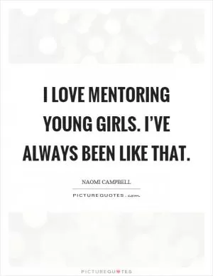 I love mentoring young girls. I’ve always been like that Picture Quote #1