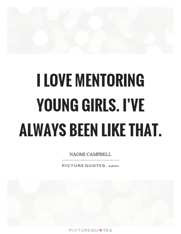 I love mentoring young girls. I've always been like that Picture Quote #1