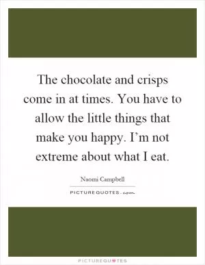The chocolate and crisps come in at times. You have to allow the little things that make you happy. I’m not extreme about what I eat Picture Quote #1