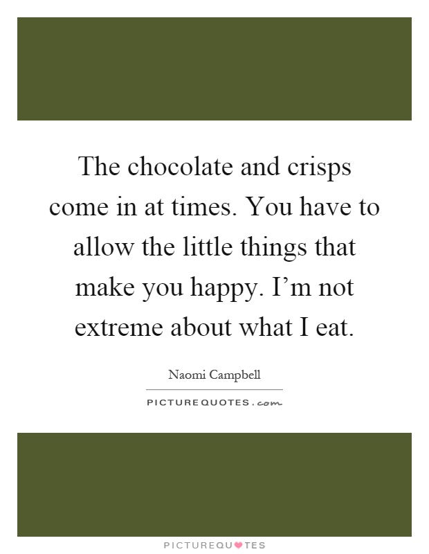 The chocolate and crisps come in at times. You have to allow the little things that make you happy. I'm not extreme about what I eat Picture Quote #1