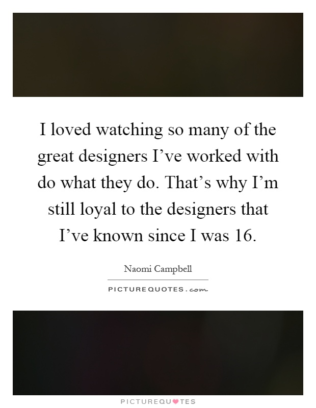 I loved watching so many of the great designers I've worked with do what they do. That's why I'm still loyal to the designers that I've known since I was 16 Picture Quote #1